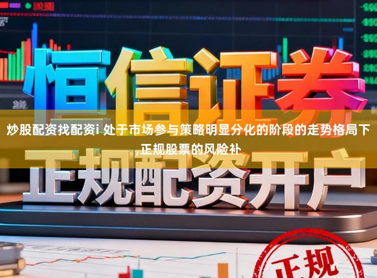 炒股配资找配资i 处于市场参与策略明显分化的阶段的走势格局下,正规股票的风险补