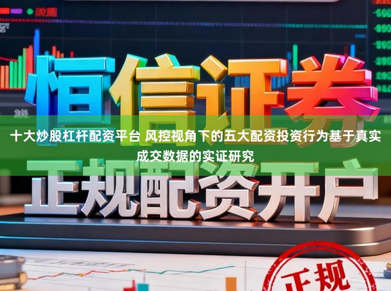 十大炒股杠杆配资平台 风控视角下的五大配资投资行为基于真实成交数据的实证研究