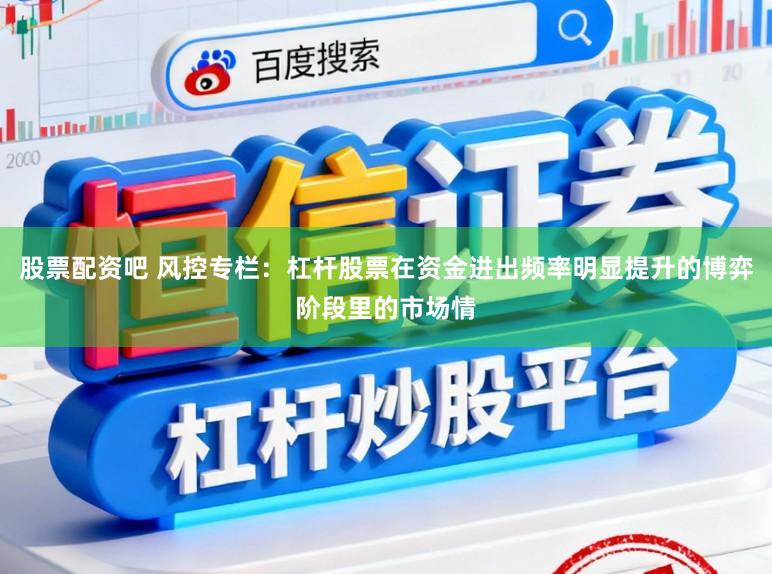 股票配资吧 风控专栏：杠杆股票在资金进出频率明显提升的博弈阶段里的市场情