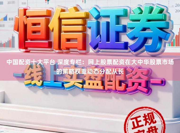 中国配资十大平台 深度专栏：网上股票配资在大中华股票市场的策略权重动态分配从长