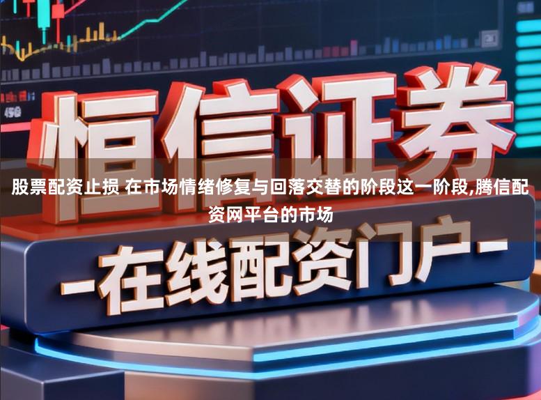 股票配资止损 在市场情绪修复与回落交替的阶段这一阶段,腾信配资网平台的市场