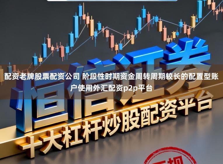 配资老牌股票配资公司 阶段性时期资金周转周期较长的配置型账户使用外汇配资p2p平台