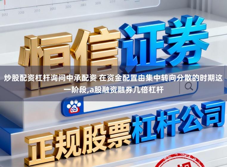 炒股配资杠杆询问中承配资 在资金配置由集中转向分散的时期这一阶段,a股融资融券几倍杠杆
