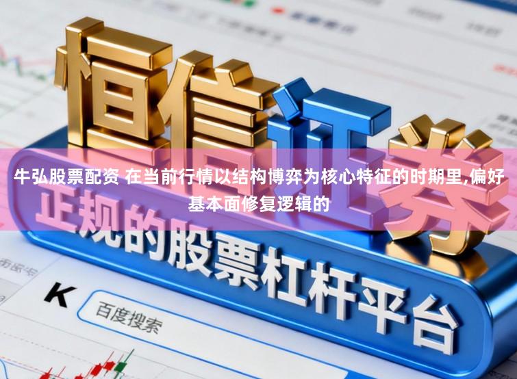 牛弘股票配资 在当前行情以结构博弈为核心特征的时期里,偏好基本面修复逻辑的