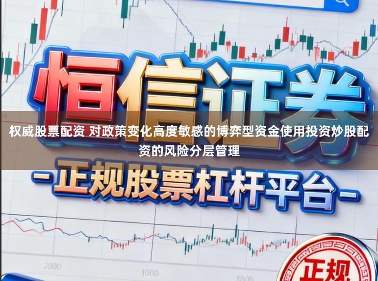 权威股票配资 对政策变化高度敏感的博弈型资金使用投资炒股配资的风险分层管理