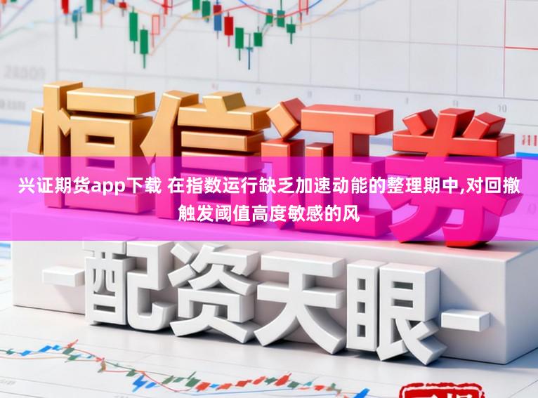 兴证期货app下载 在指数运行缺乏加速动能的整理期中,对回撤触发阈值高度敏感的风