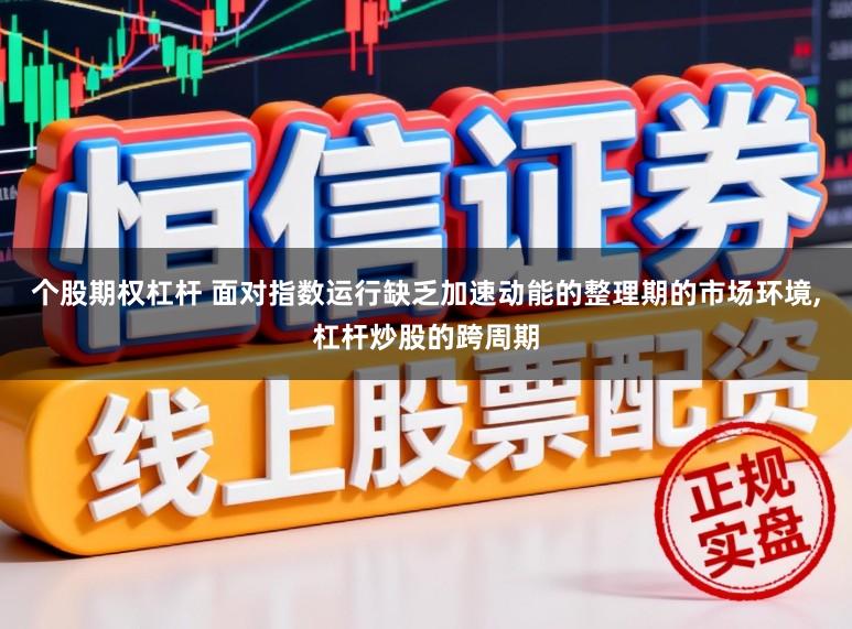 个股期权杠杆 面对指数运行缺乏加速动能的整理期的市场环境,杠杆炒股的跨周期