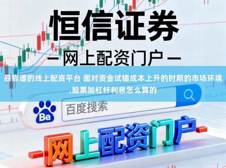 最靠谱的线上配资平台 面对资金试错成本上升的时期的市场环境,股票加杠杆利息怎么算的