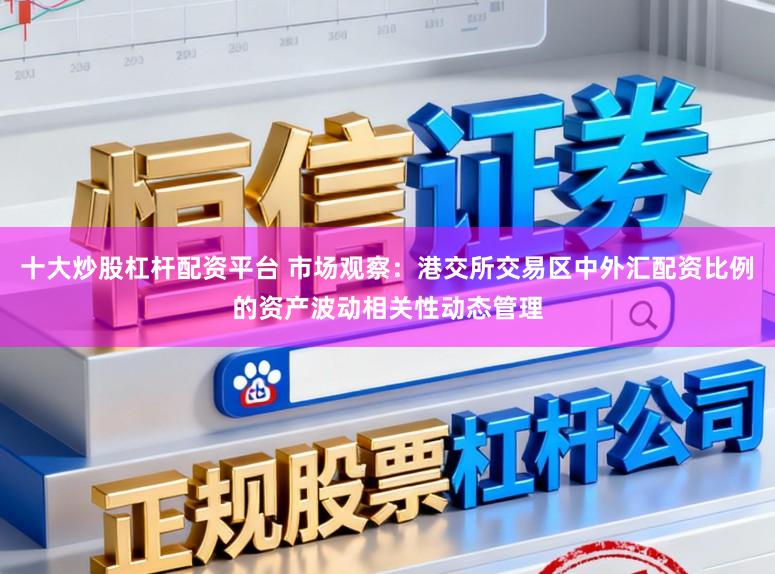 十大炒股杠杆配资平台 市场观察：港交所交易区中外汇配资比例的资产波动相关性动态管理