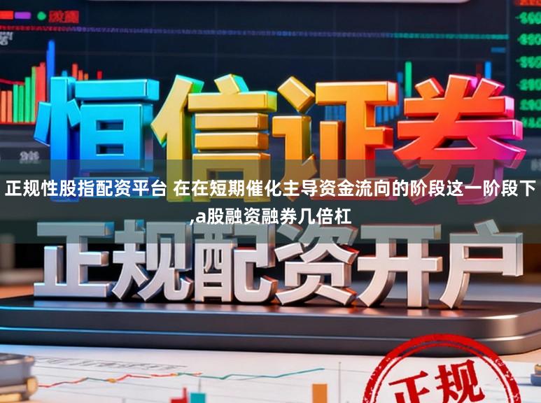 正规性股指配资平台 在在短期催化主导资金流向的阶段这一阶段下,a股融资融券几倍杠