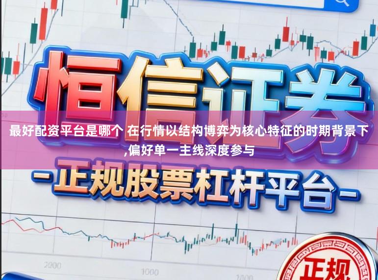 最好配资平台是哪个 在行情以结构博弈为核心特征的时期背景下,偏好单一主线深度参与