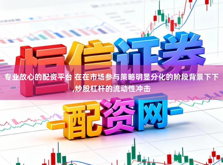 专业放心的配资平台 在在市场参与策略明显分化的阶段背景下下,炒股杠杆的流动性冲击