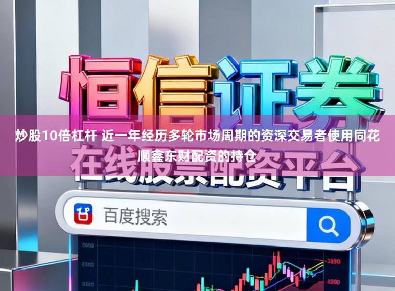 炒股10倍杠杆 近一年经历多轮市场周期的资深交易者使用同花顺鑫东财配资的持仓