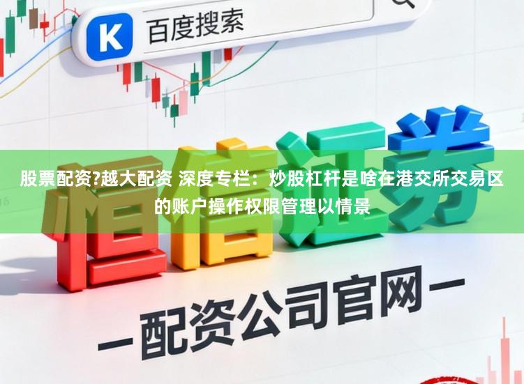 股票配资?越大配资 深度专栏：炒股杠杆是啥在港交所交易区的账户操作权限管理以情景