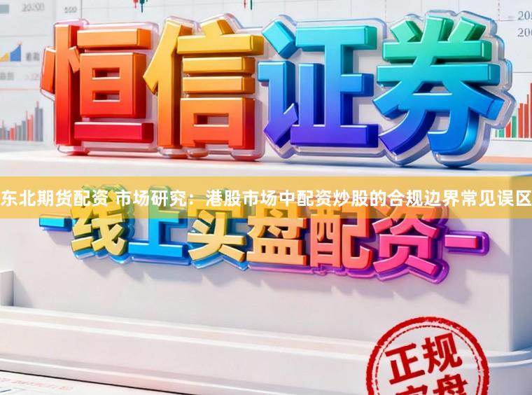 东北期货配资 市场研究：港股市场中配资炒股的合规边界常见误区