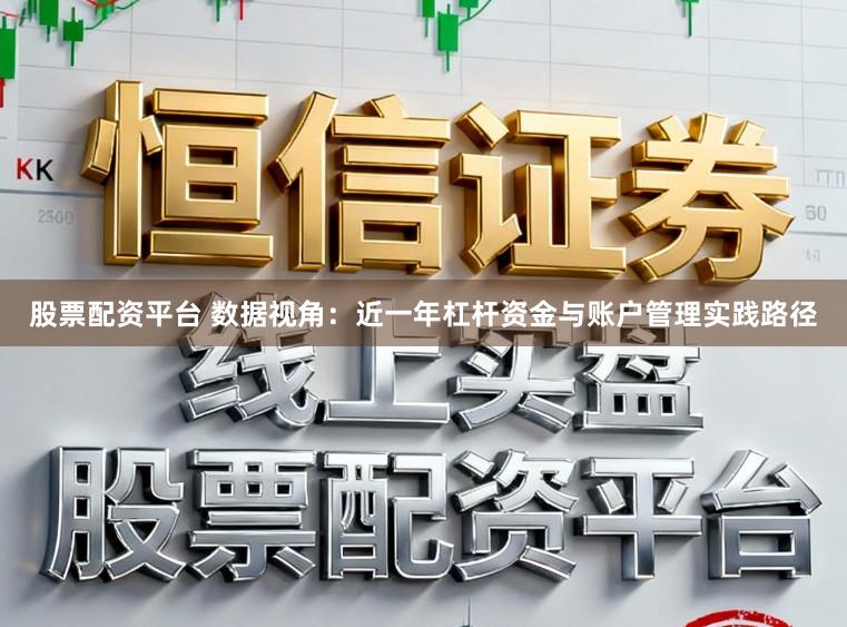 股票配资平台 数据视角：近一年杠杆资金与账户管理实践路径