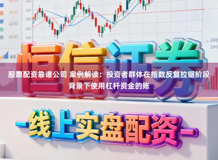 股票配资靠谱公司 案例解读：投资者群体在指数反复拉锯阶段背景下使用杠杆资金的账