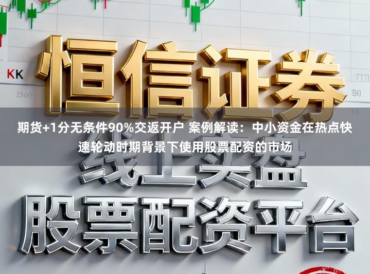 期货+1分无条件90%交返开户 案例解读：中小资金在热点快速轮动时期背景下使用股票配资的市场