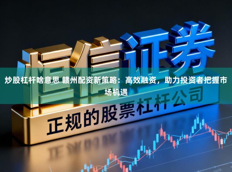 炒股杠杆啥意思 赣州配资新策略：高效融资，助力投资者把握市场机遇