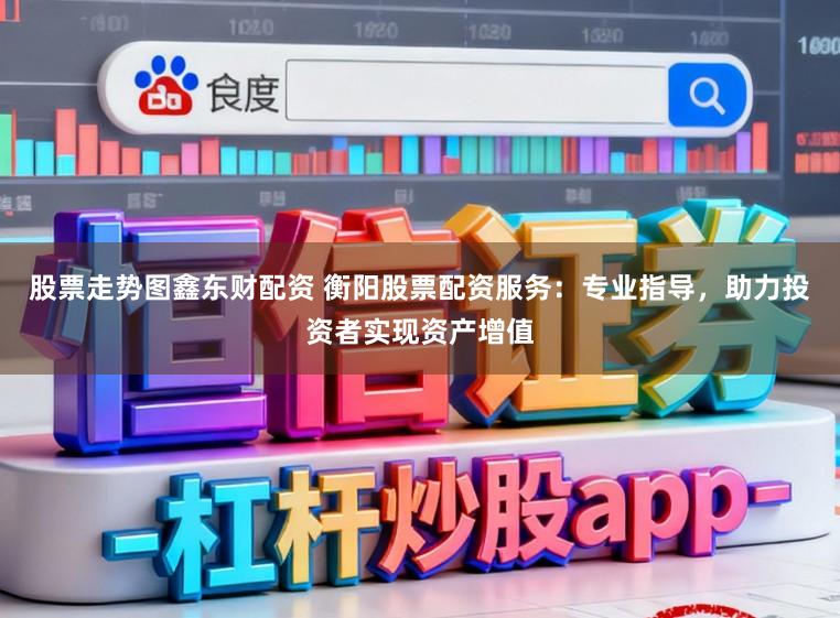 股票走势图鑫东财配资 衡阳股票配资服务：专业指导，助力投资者实现资产增值