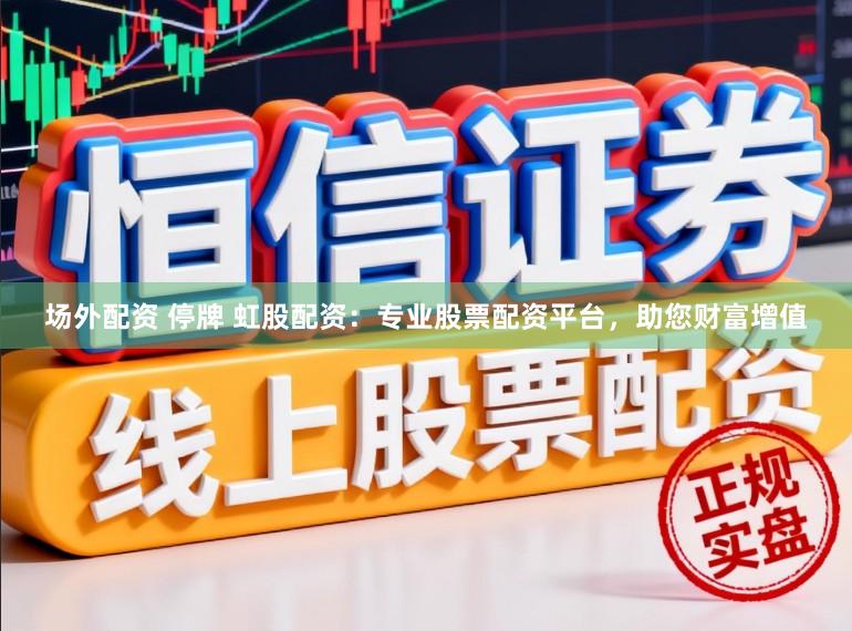场外配资 停牌 虹股配资：专业股票配资平台，助您财富增值