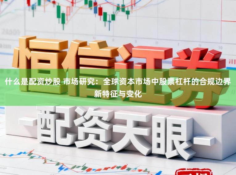 什么是配资炒股 市场研究：全球资本市场中股票杠杆的合规边界新特征与变化