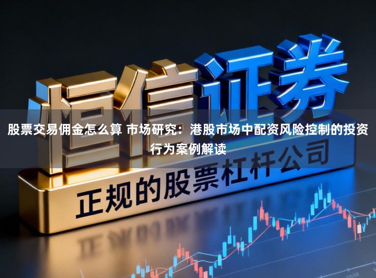 股票交易佣金怎么算 市场研究：港股市场中配资风险控制的投资行为案例解读