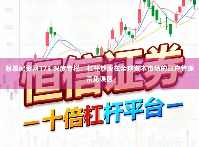 股票配资网173 深度专栏：杠杆炒股在全球资本市场的账户管理常见误区