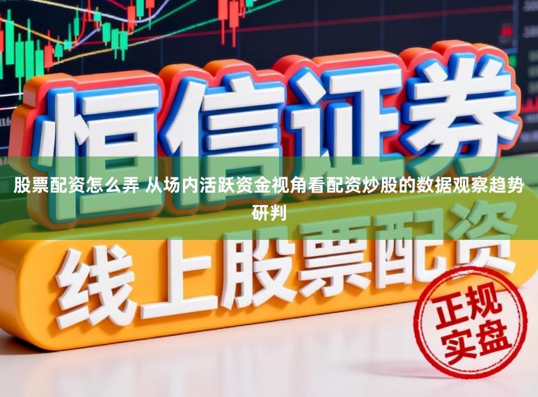 股票配资怎么弄 从场内活跃资金视角看配资炒股的数据观察趋势研判