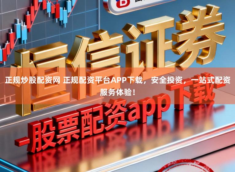正规炒股配资网 正规配资平台APP下载，安全投资，一站式配资服务体验！
