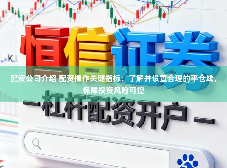 配资公司介绍 配资操作关键指标：了解并设置合理的平仓线，保障投资风险可控