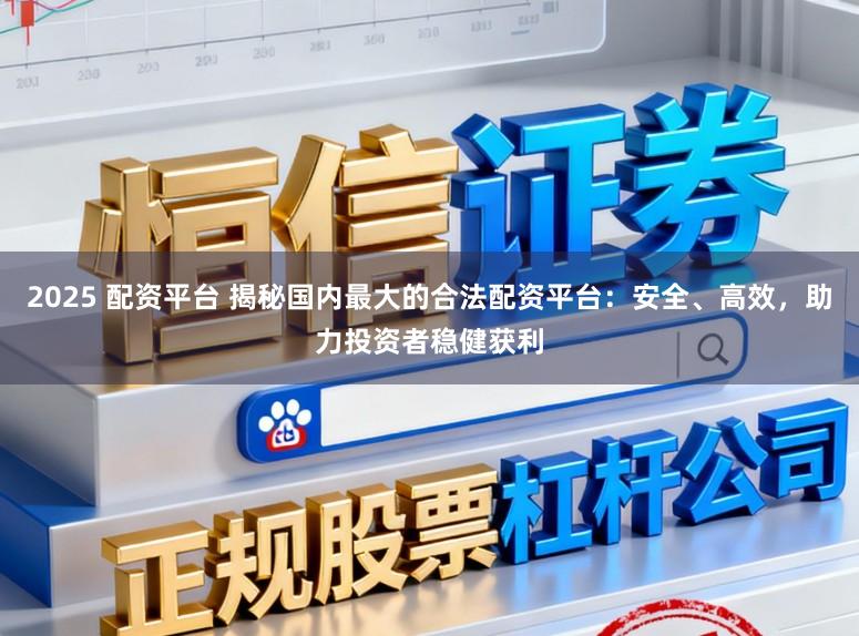 2025 配资平台 揭秘国内最大的合法配资平台：安全、高效，助力投资者稳健获利