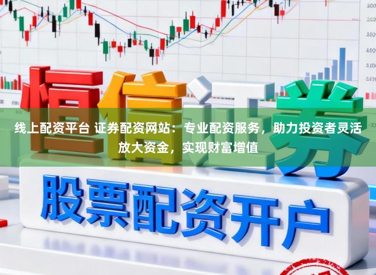 线上配资平台 证券配资网站：专业配资服务，助力投资者灵活放大资金，实现财富增值