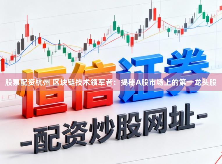 股票配资杭州 区块链技术领军者：揭秘A股市场上的第一龙头股