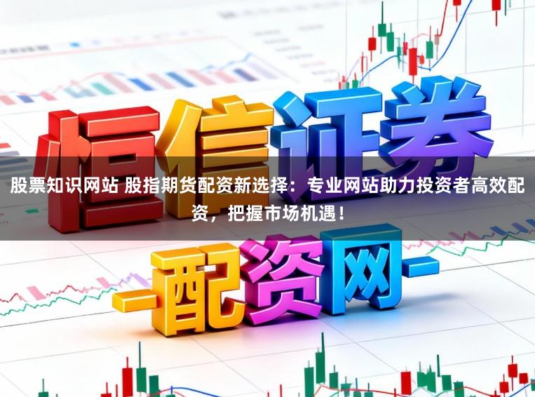 股票知识网站 股指期货配资新选择：专业网站助力投资者高效配资，把握市场机遇！