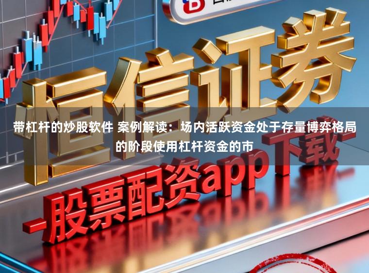 带杠杆的炒股软件 案例解读：场内活跃资金处于存量博弈格局的阶段使用杠杆资金的市