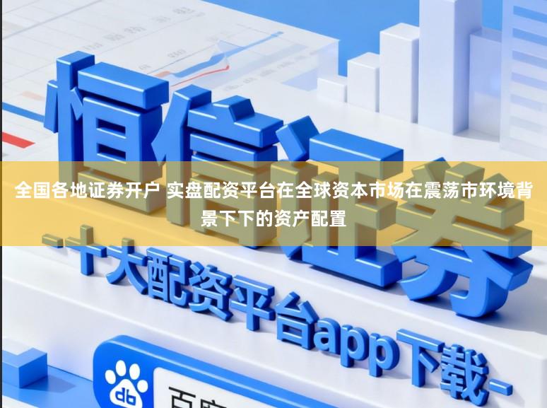 全国各地证券开户 实盘配资平台在全球资本市场在震荡市环境背景下下的资产配置