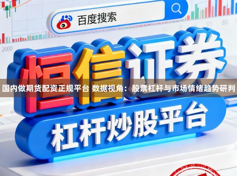 国内做期货配资正规平台 数据视角：股票杠杆与市场情绪趋势研判
