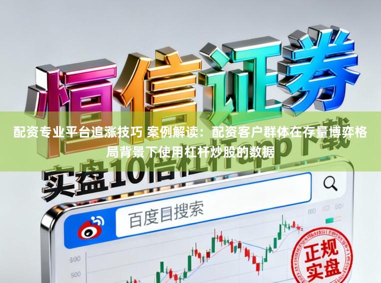 配资专业平台追涨技巧 案例解读：配资客户群体在存量博弈格局背景下使用杠杆炒股的数据
