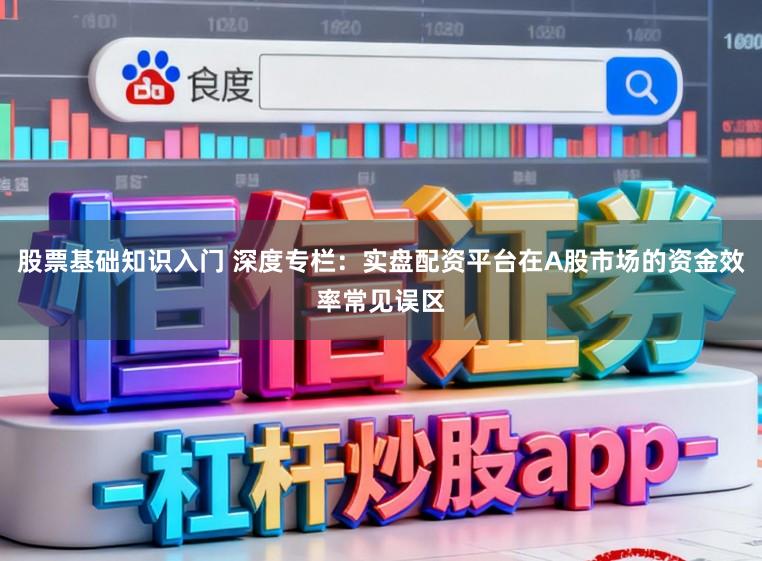 股票基础知识入门 深度专栏：实盘配资平台在A股市场的资金效率常见误区