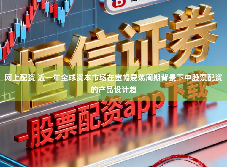 网上配资 近一年全球资本市场在宽幅震荡周期背景下中股票配资的产品设计趋