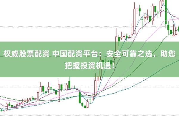 权威股票配资 中国配资平台：安全可靠之选，助您把握投资机遇！