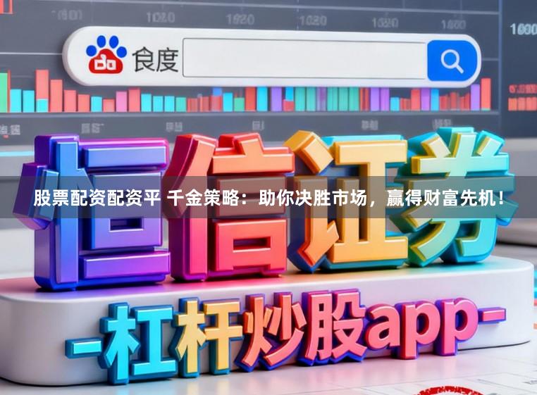 股票配资配资平 千金策略：助你决胜市场，赢得财富先机！