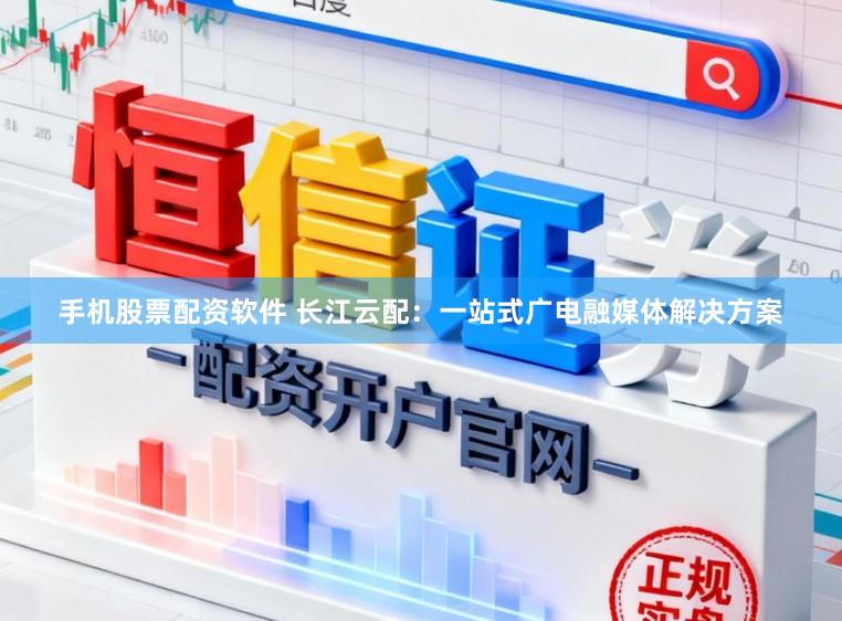 手机股票配资软件 长江云配：一站式广电融媒体解决方案