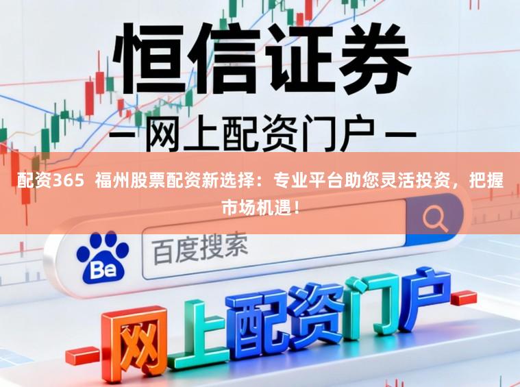 配资365  福州股票配资新选择：专业平台助您灵活投资，把握市场机遇！