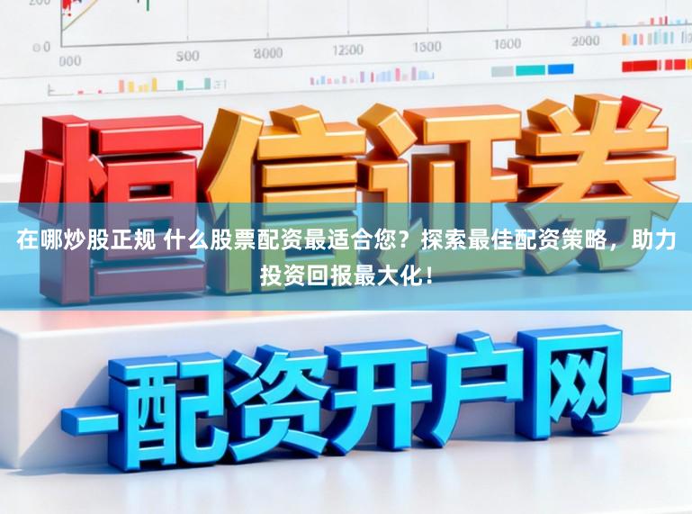 在哪炒股正规 什么股票配资最适合您？探索最佳配资策略，助力投资回报最大化！