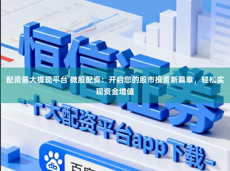 配资最大提现平台 微股配资：开启您的股市投资新篇章，轻松实现资金增值