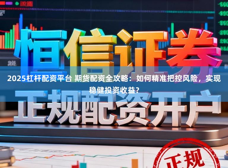 2025杠杆配资平台 期货配资全攻略：如何精准把控风险，实现稳健投资收益？