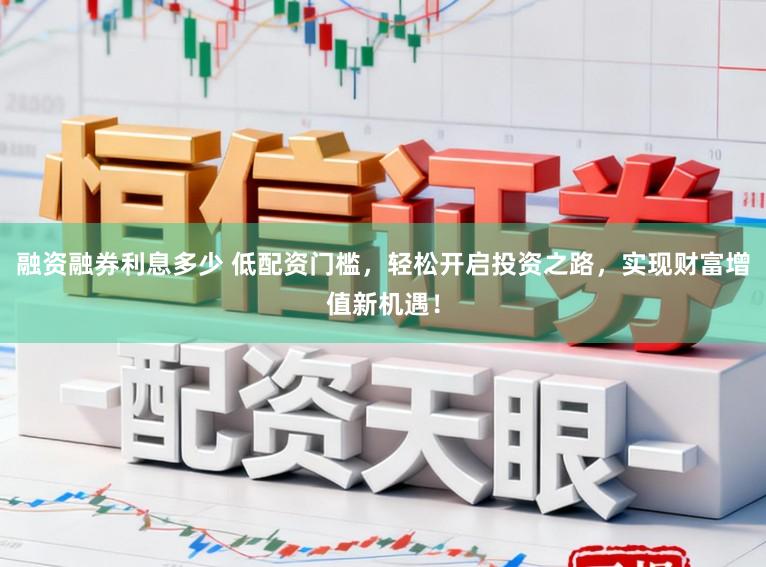 融资融券利息多少 低配资门槛，轻松开启投资之路，实现财富增值新机遇！