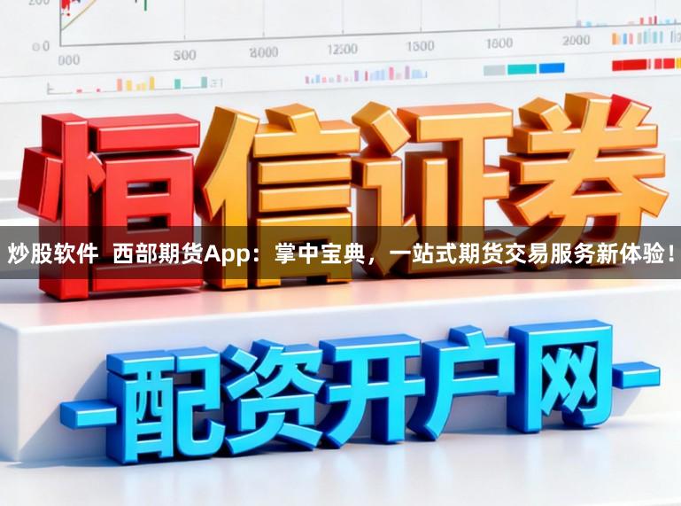 炒股软件  西部期货App：掌中宝典，一站式期货交易服务新体验！